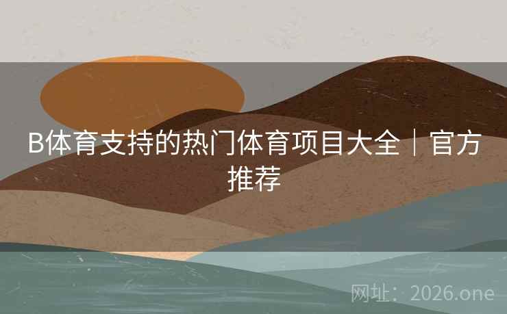 B体育支持的热门体育项目大全｜官方推荐