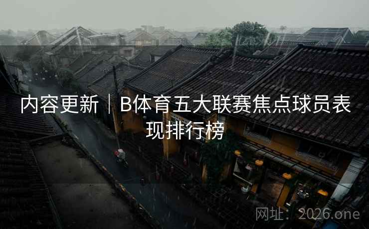 内容更新｜B体育五大联赛焦点球员表现排行榜