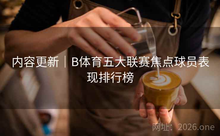 内容更新｜B体育五大联赛焦点球员表现排行榜