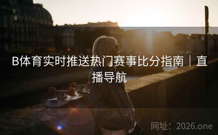 B体育实时推送热门赛事比分指南｜直播导航