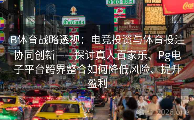 B体育战略透视：电竞投资与体育投注协同创新——探讨真人百家乐、Pg电子平台跨界整合如何降低风险、提升盈利