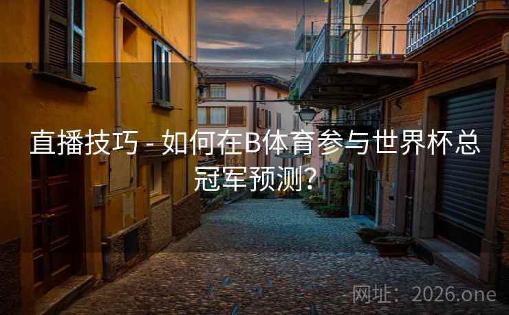 直播技巧 - 如何在B体育参与世界杯总冠军预测？