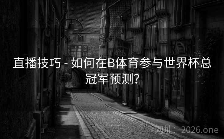 直播技巧 - 如何在B体育参与世界杯总冠军预测？