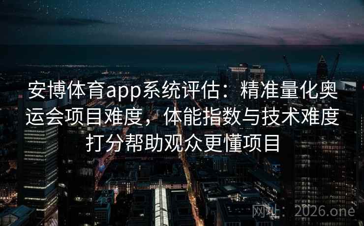 安博体育app系统评估：精准量化奥运会项目难度，体能指数与技术难度打分帮助观众更懂项目