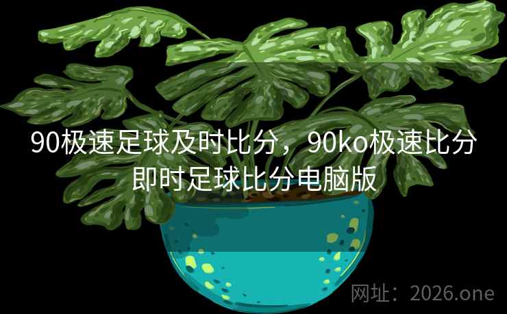 90极速足球及时比分，90ko极速比分即时足球比分电脑版