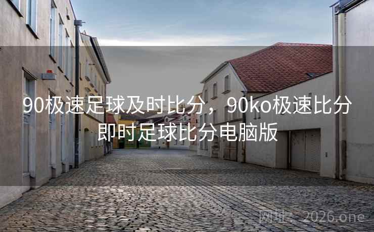 90极速足球及时比分，90ko极速比分即时足球比分电脑版