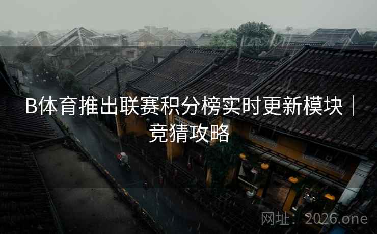 B体育推出联赛积分榜实时更新模块｜竞猜攻略