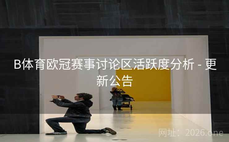 B体育欧冠赛事讨论区活跃度分析 - 更新公告
