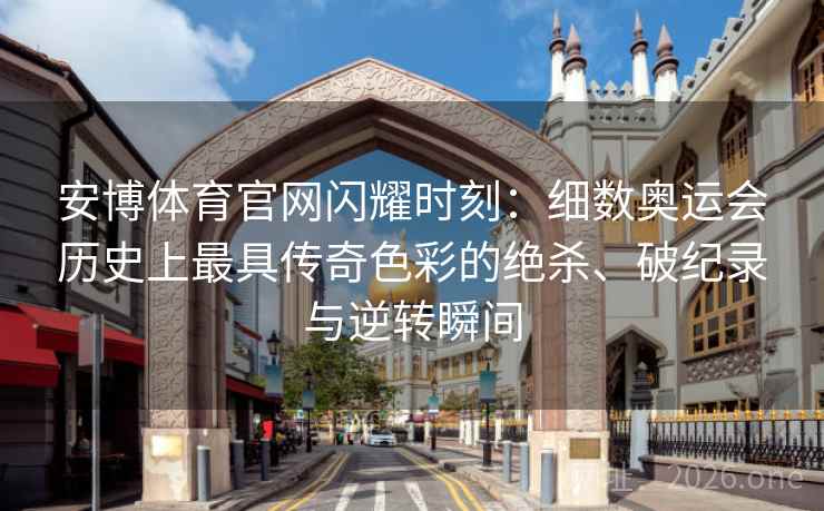 安博体育官网闪耀时刻：细数奥运会历史上最具传奇色彩的绝杀、破纪录与逆转瞬间