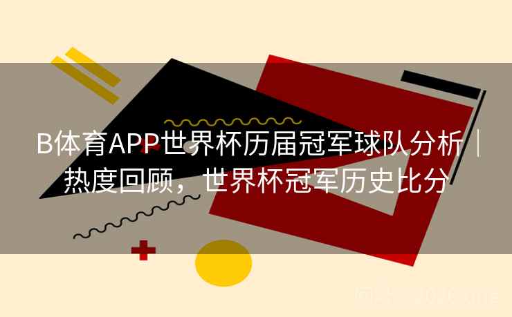 B体育APP世界杯历届冠军球队分析｜热度回顾，世界杯冠军历史比分
