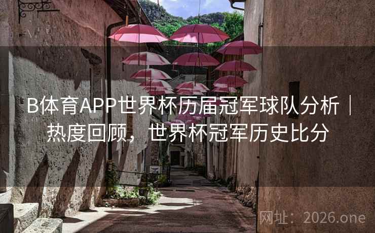 B体育APP世界杯历届冠军球队分析｜热度回顾，世界杯冠军历史比分