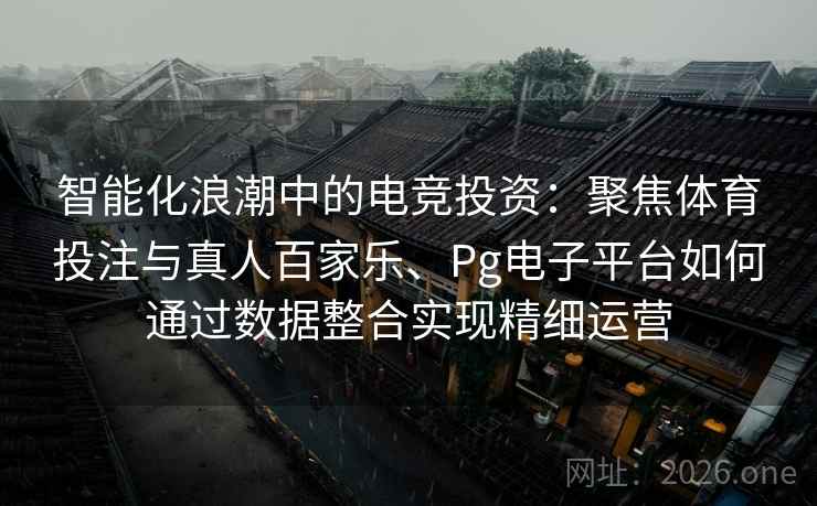智能化浪潮中的电竞投资：聚焦体育投注与真人百家乐、Pg电子平台如何通过数据整合实现精细运营