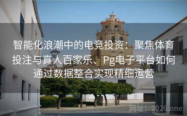 智能化浪潮中的电竞投资：聚焦体育投注与真人百家乐、Pg电子平台如何通过数据整合实现精细运营