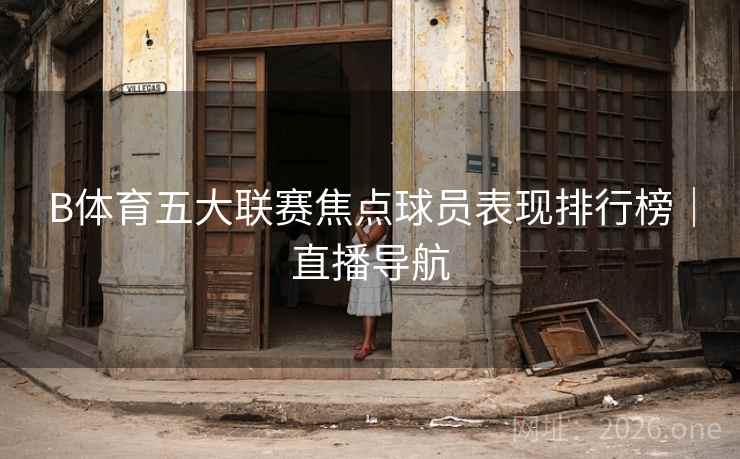 B体育五大联赛焦点球员表现排行榜｜直播导航