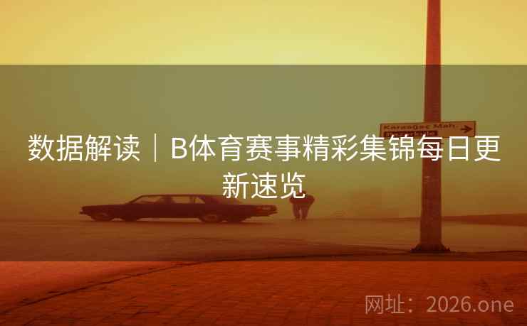 数据解读｜B体育赛事精彩集锦每日更新速览