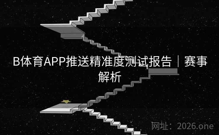 B体育APP推送精准度测试报告｜赛事解析