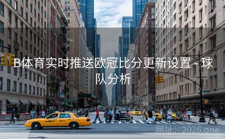 B体育实时推送欧冠比分更新设置 - 球队分析
