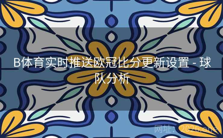 B体育实时推送欧冠比分更新设置 - 球队分析
