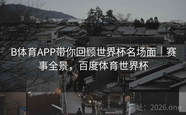 B体育APP带你回顾世界杯名场面｜赛事全景，百度体育世界杯