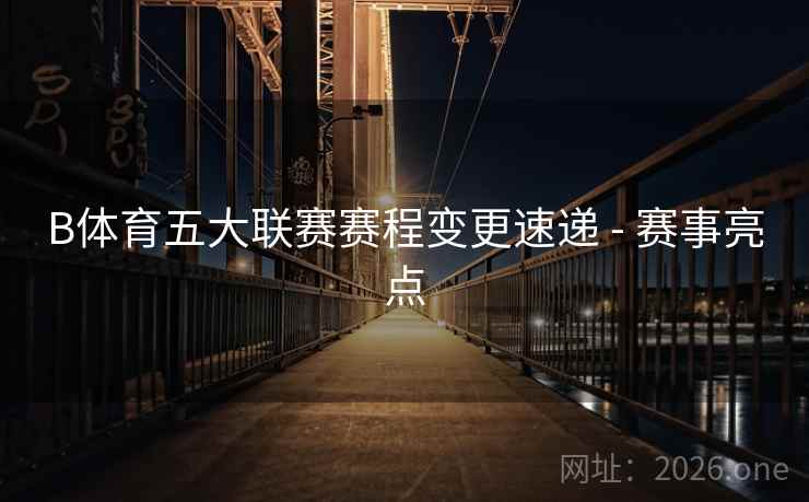 B体育五大联赛赛程变更速递 - 赛事亮点