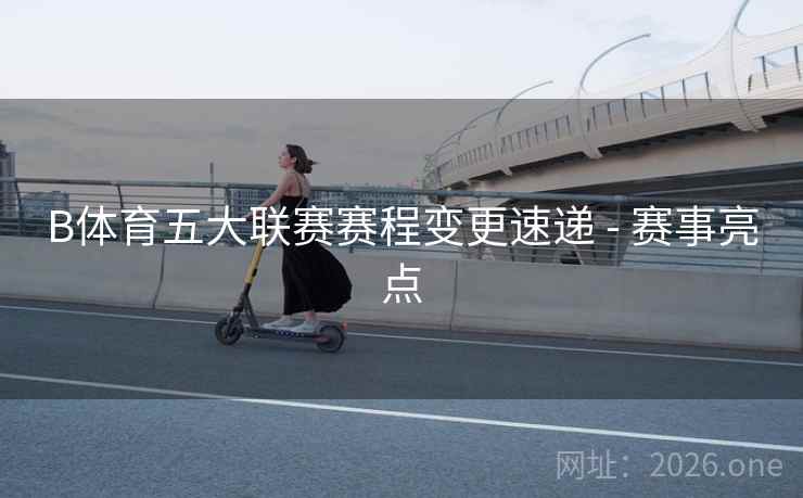 B体育五大联赛赛程变更速递 - 赛事亮点
