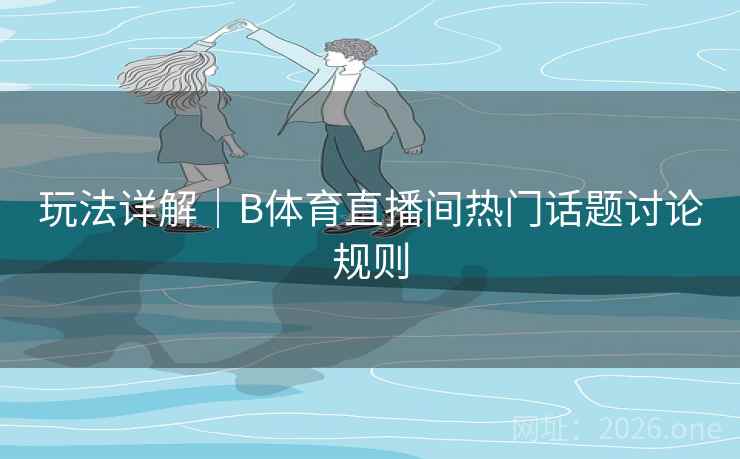 玩法详解｜B体育直播间热门话题讨论规则