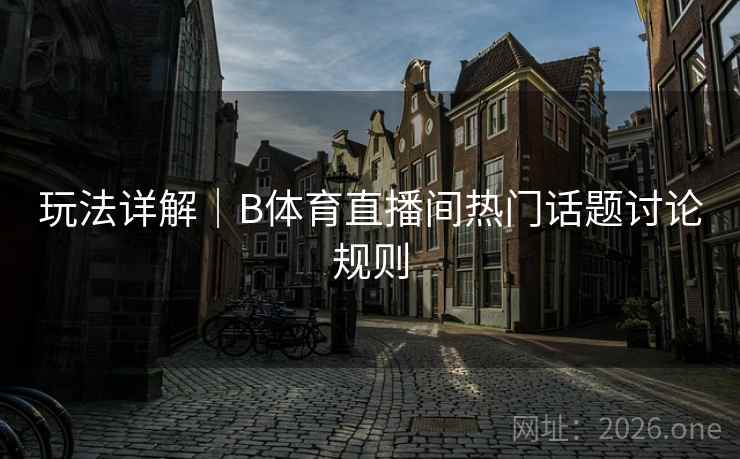 玩法详解｜B体育直播间热门话题讨论规则