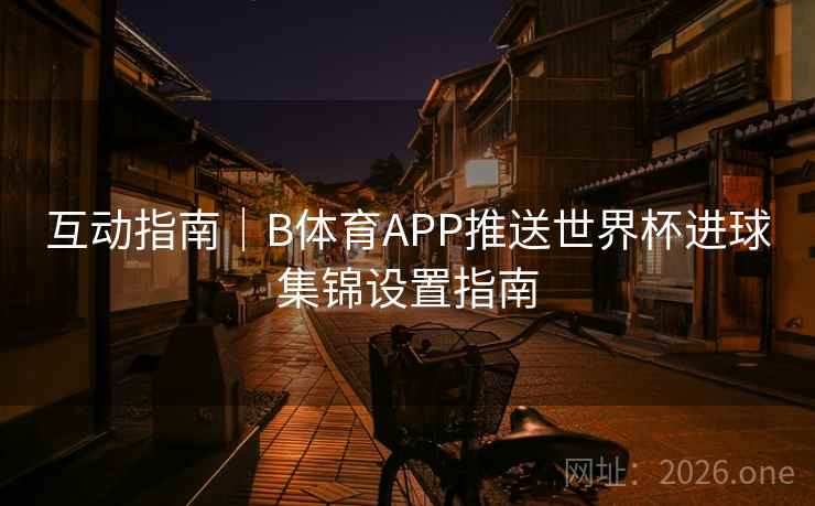 互动指南｜B体育APP推送世界杯进球集锦设置指南