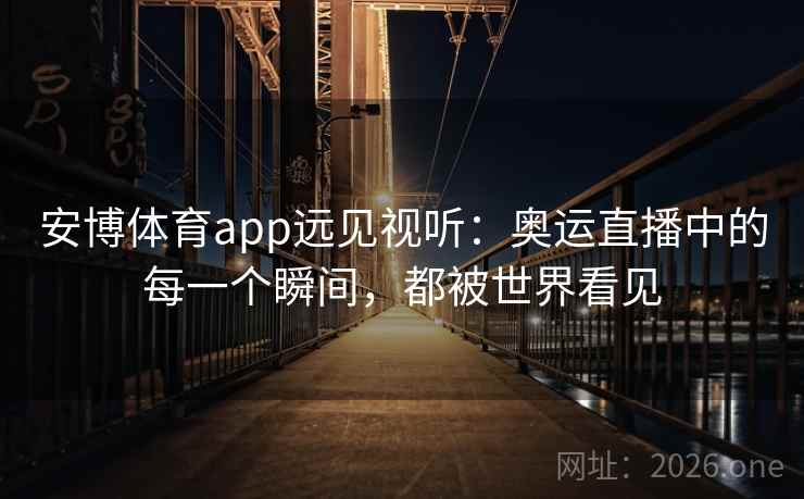 安博体育app远见视听：奥运直播中的每一个瞬间，都被世界看见
