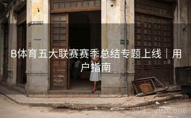 B体育五大联赛赛季总结专题上线｜用户指南