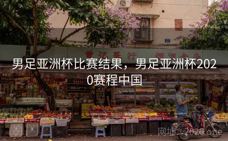 男足亚洲杯比赛结果，男足亚洲杯2020赛程中国