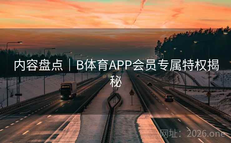 内容盘点｜B体育APP会员专属特权揭秘