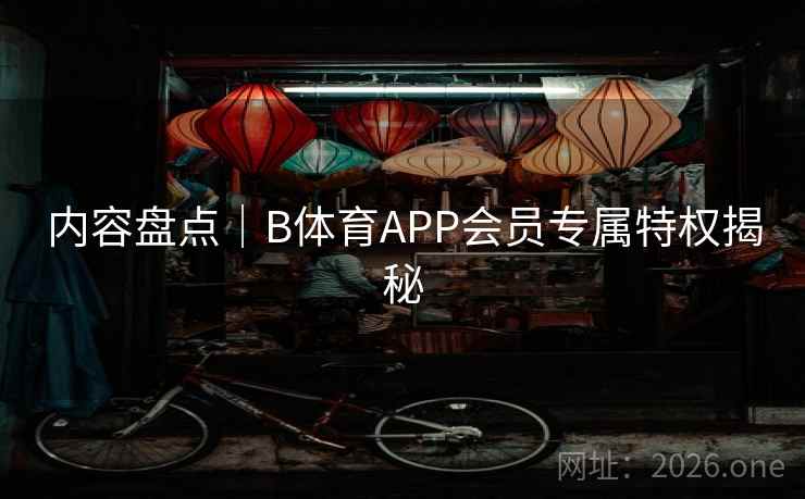 内容盘点｜B体育APP会员专属特权揭秘