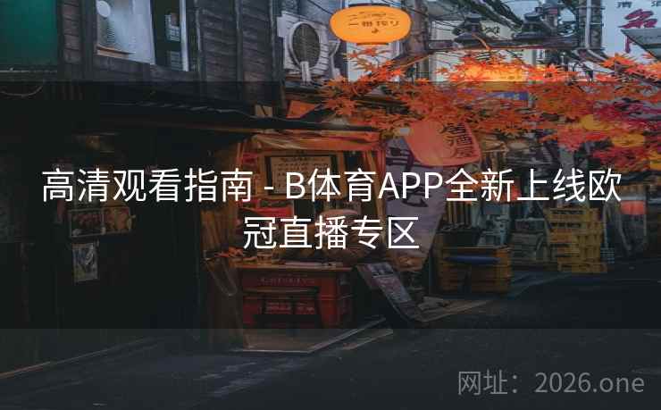 高清观看指南 - B体育APP全新上线欧冠直播专区