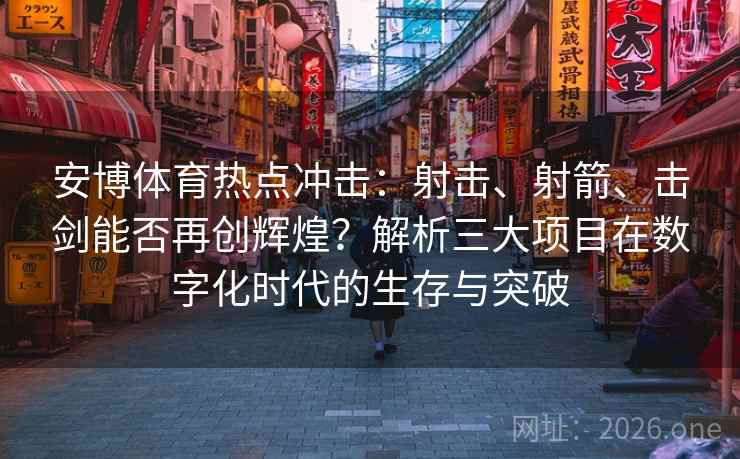 安博体育热点冲击：射击、射箭、击剑能否再创辉煌？解析三大项目在数字化时代的生存与突破