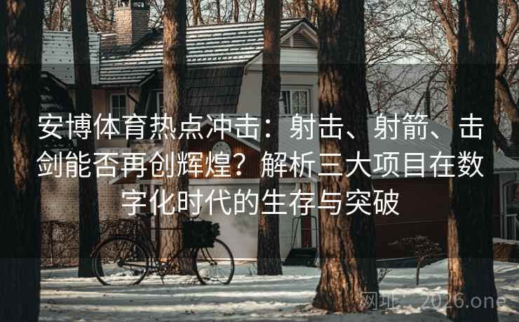 安博体育热点冲击：射击、射箭、击剑能否再创辉煌？解析三大项目在数字化时代的生存与突破