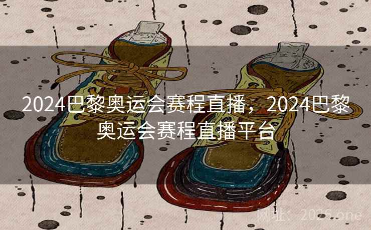 2024巴黎奥运会赛程直播，2024巴黎奥运会赛程直播平台