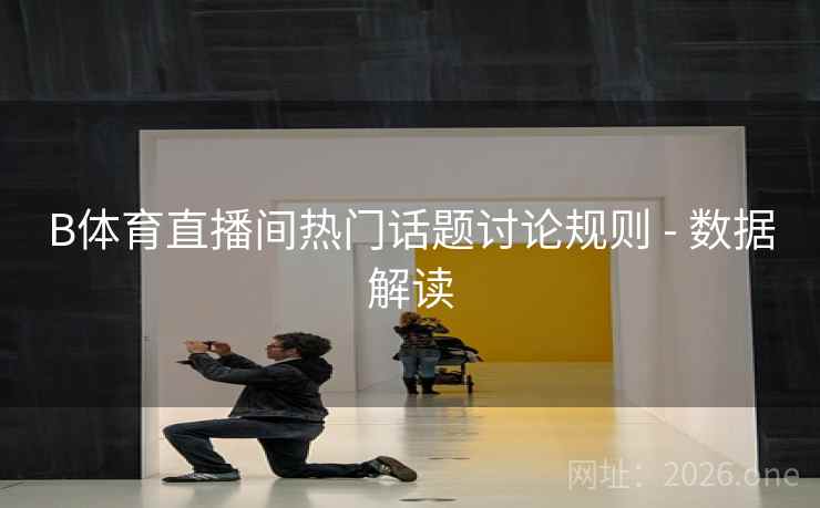 B体育直播间热门话题讨论规则 - 数据解读