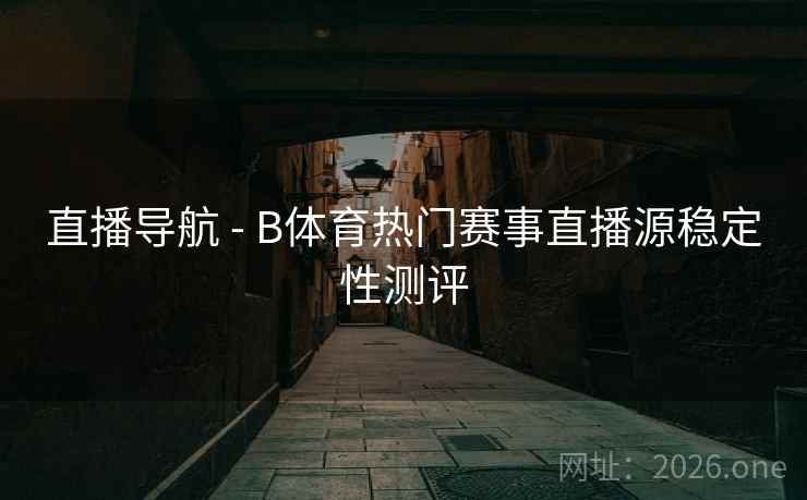 直播导航 - B体育热门赛事直播源稳定性测评