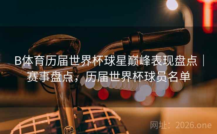B体育历届世界杯球星巅峰表现盘点｜赛事盘点，历届世界杯球员名单