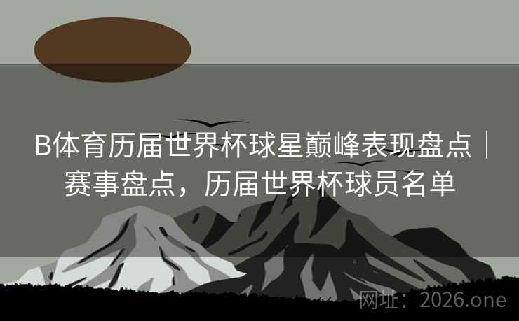 B体育历届世界杯球星巅峰表现盘点｜赛事盘点，历届世界杯球员名单