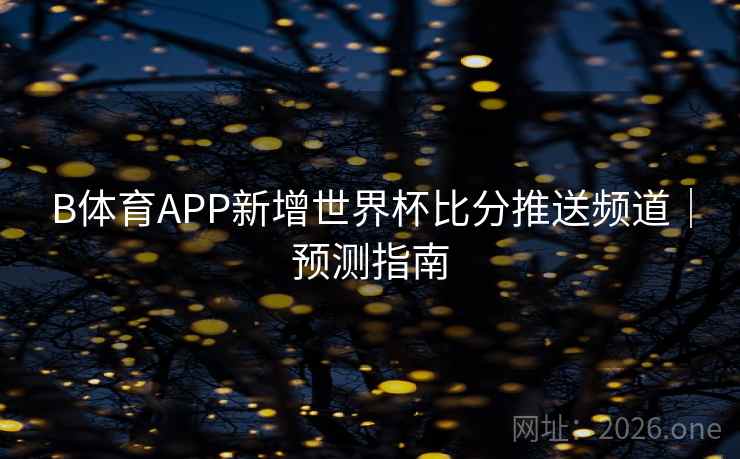B体育APP新增世界杯比分推送频道｜预测指南