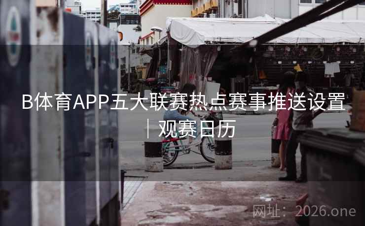 B体育APP五大联赛热点赛事推送设置｜观赛日历
