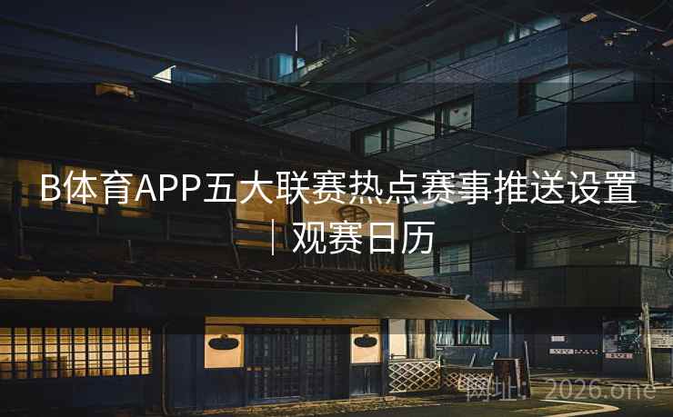 B体育APP五大联赛热点赛事推送设置｜观赛日历