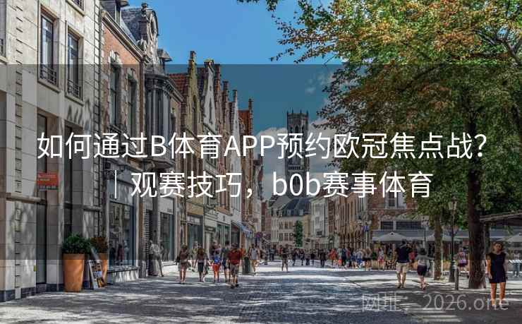 如何通过B体育APP预约欧冠焦点战？｜观赛技巧，b0b赛事体育