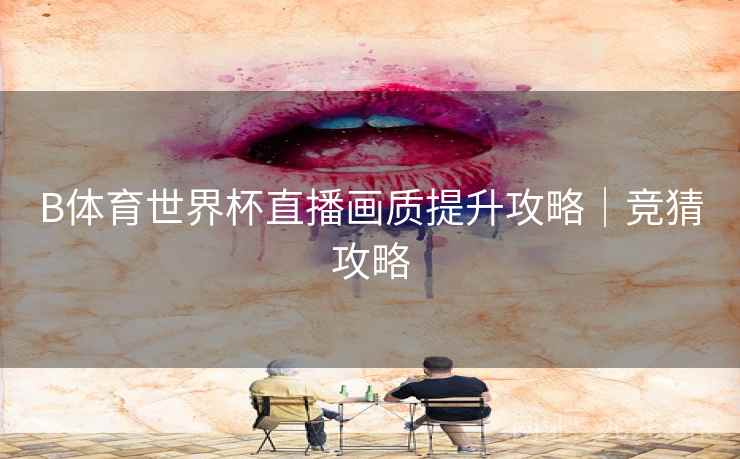 B体育世界杯直播画质提升攻略｜竞猜攻略