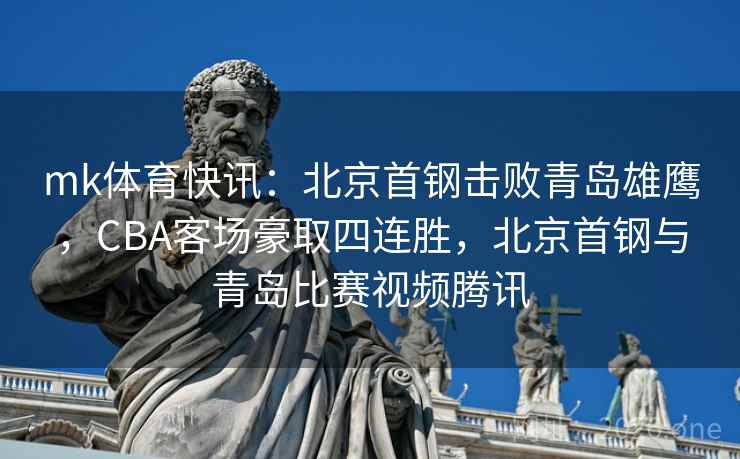 mk体育快讯：北京首钢击败青岛雄鹰，CBA客场豪取四连胜，北京首钢与青岛比赛视频腾讯