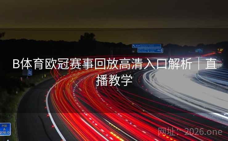 B体育欧冠赛事回放高清入口解析｜直播教学