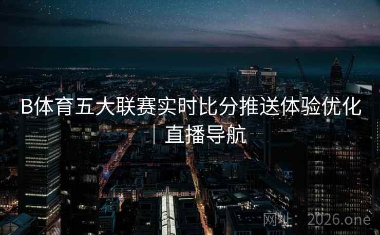 B体育五大联赛实时比分推送体验优化｜直播导航