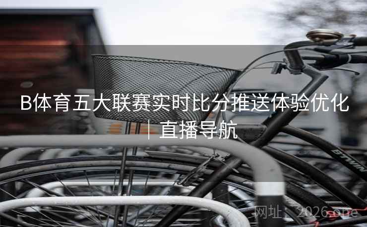 B体育五大联赛实时比分推送体验优化｜直播导航